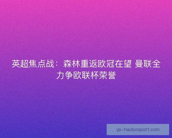 英超焦点战：森林重返欧冠在望 曼联全力争欧联杯荣誉