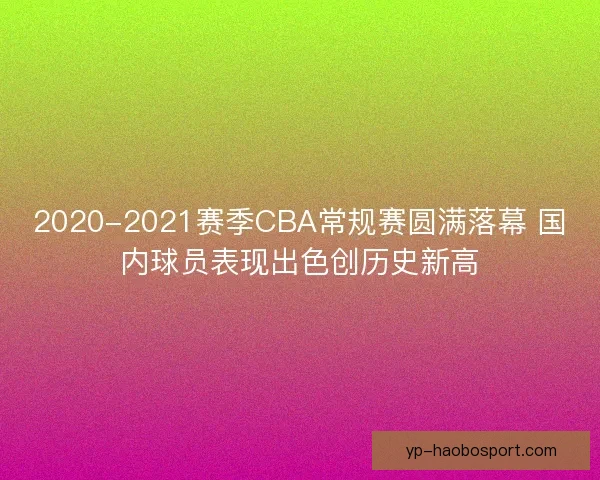 2020-2021赛季CBA常规赛圆满落幕 国内球员表现出色创历史新高