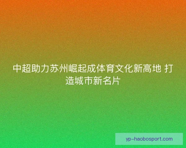 中超助力苏州崛起成体育文化新高地 打造城市新名片