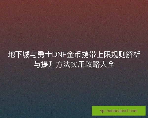 地下城与勇士DNF金币携带上限规则解析与提升方法实用攻略大全