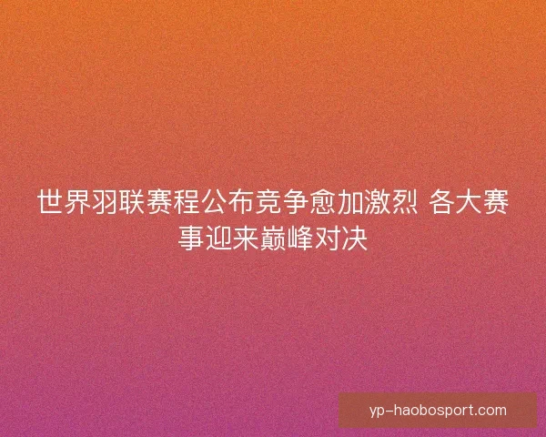 世界羽联赛程公布竞争愈加激烈 各大赛事迎来巅峰对决