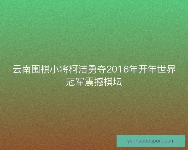 云南围棋小将柯洁勇夺2016年开年世界冠军震撼棋坛